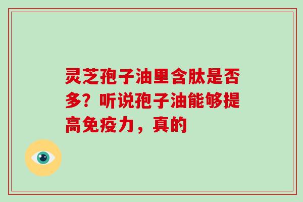 灵芝孢子油里含肽是否多？听说孢子油能够提高免疫力，真的