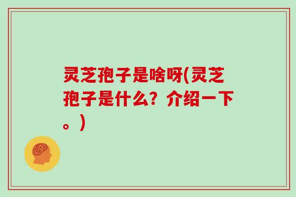 灵芝孢子是啥呀(灵芝孢子是什么？介绍一下。)
