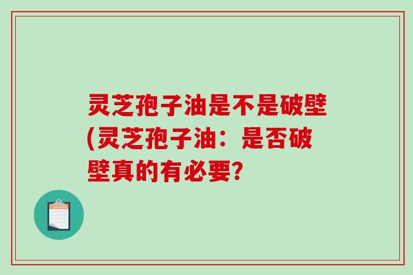 灵芝孢子油是不是破壁(灵芝孢子油：是否破壁真的有必要？