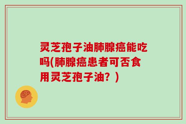 灵芝孢子油腺能吃吗(腺患者可否食用灵芝孢子油？)