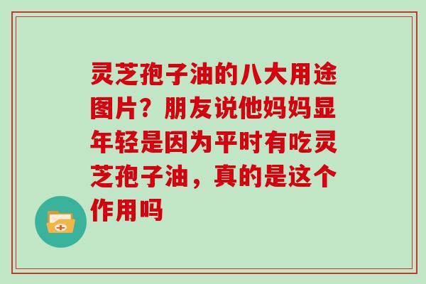 灵芝孢子油的八大用途图片？朋友说他妈妈显年轻是因为平时有吃灵芝孢子油，真的是这个作用吗