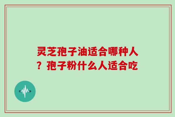 灵芝孢子油适合哪种人？孢子粉什么人适合吃