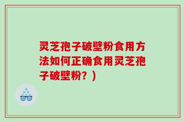 灵芝孢子破壁粉食用方法如何正确食用灵芝孢子破壁粉？)