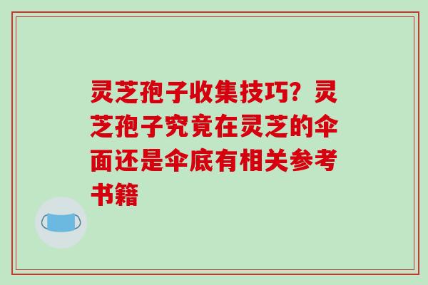 灵芝孢子收集技巧？灵芝孢子究竟在灵芝的伞面还是伞底有相关参考书籍