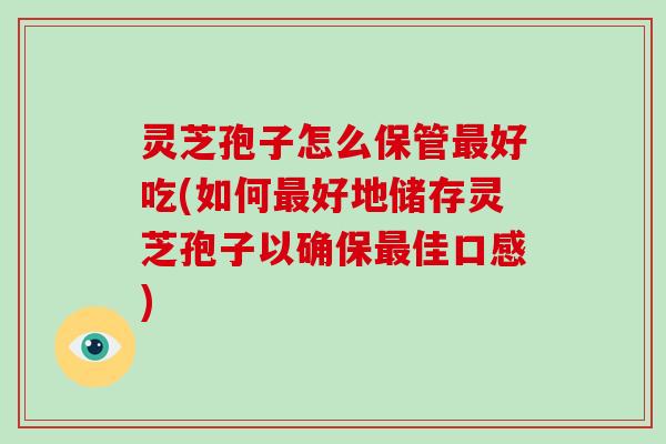 灵芝孢子怎么保管好吃(如何好地储存灵芝孢子以确保佳口感)