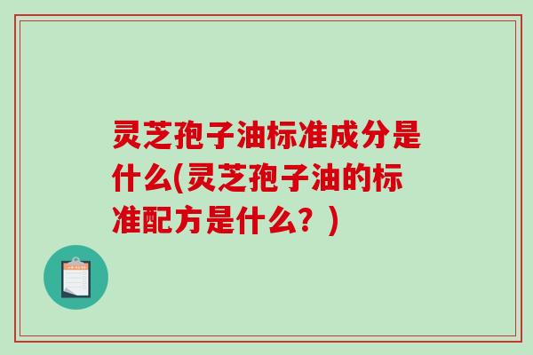 灵芝孢子油标准成分是什么(灵芝孢子油的标准配方是什么？)