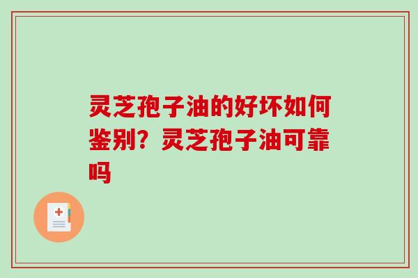 灵芝孢子油的好坏如何鉴别？灵芝孢子油可靠吗