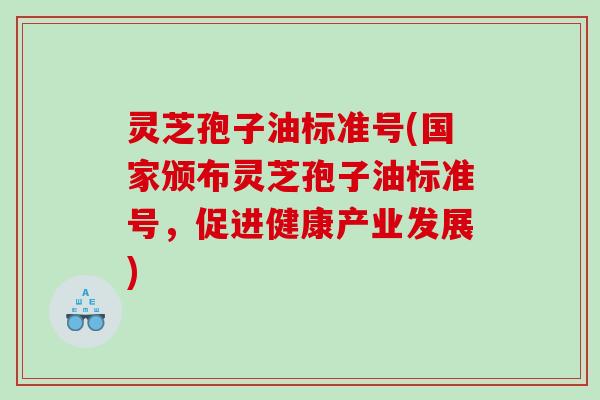灵芝孢子油标准号(国家颁布灵芝孢子油标准号，促进健康产业发展)
