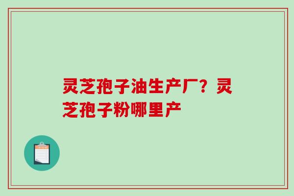 灵芝孢子油生产厂？灵芝孢子粉哪里产