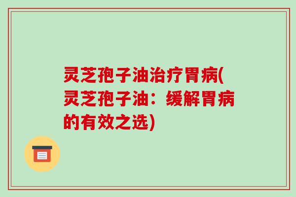 灵芝孢子油胃(灵芝孢子油：缓解胃的有效之选)