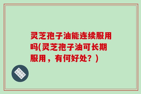 灵芝孢子油能连续服用吗(灵芝孢子油可长期服用，有何好处？)