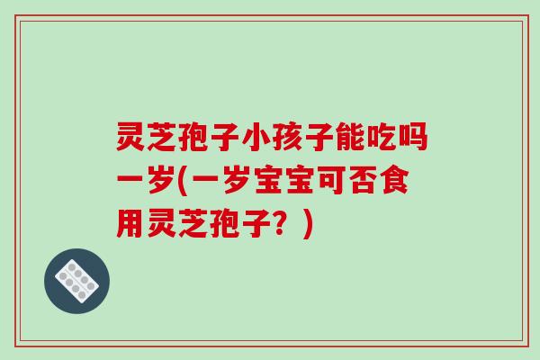 灵芝孢子小孩子能吃吗一岁(一岁宝宝可否食用灵芝孢子？)