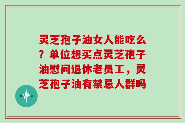灵芝孢子油女人能吃么？单位想买点灵芝孢子油慰问退休老员工，灵芝孢子油有禁忌人群吗