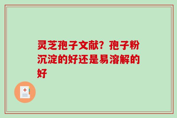 灵芝孢子文献？孢子粉沉淀的好还是易溶解的好