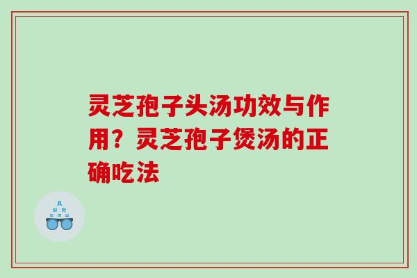 灵芝孢子头汤功效与作用？灵芝孢子煲汤的正确吃法