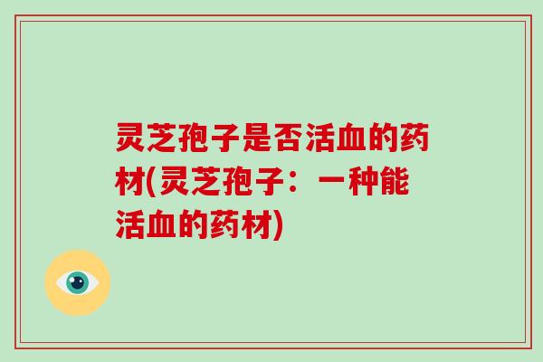 灵芝孢子是否活的药材(灵芝孢子：一种能活的药材)