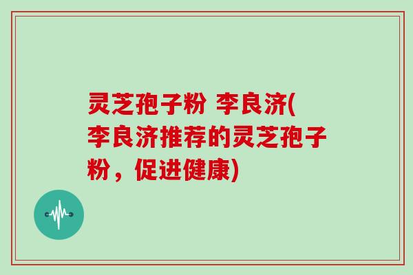 灵芝孢子粉 李良济(李良济推荐的灵芝孢子粉，促进健康)