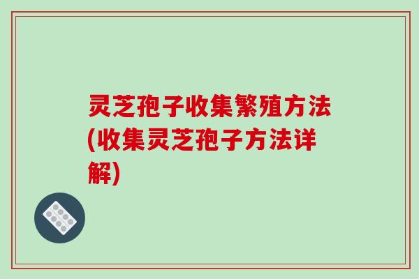 灵芝孢子收集繁殖方法(收集灵芝孢子方法详解)