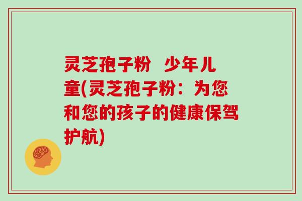 灵芝孢子粉  少年儿童(灵芝孢子粉：为您和您的孩子的健康保驾护航)