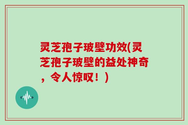 灵芝孢子玻壁功效(灵芝孢子玻壁的益处神奇，令人惊叹！)