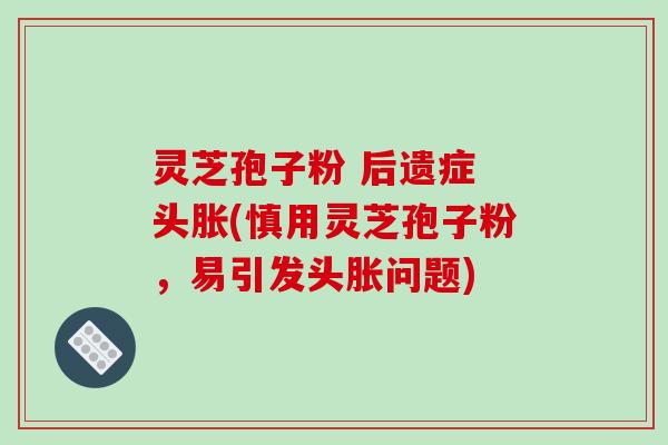 灵芝孢子粉 后遗症 头胀(慎用灵芝孢子粉，易引发头胀问题)