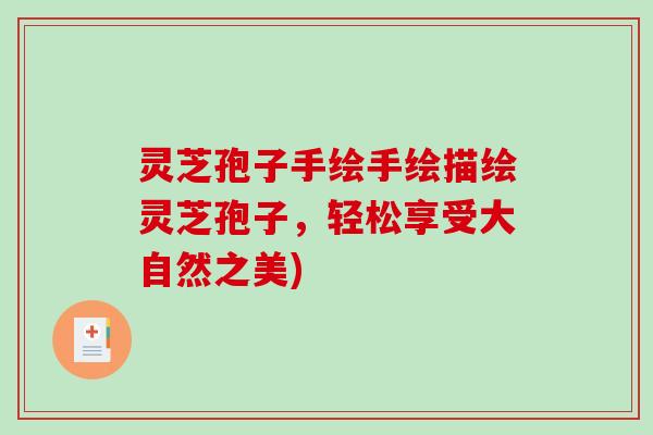 灵芝孢子手绘手绘描绘灵芝孢子，轻松享受大自然之美)