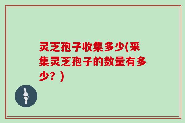灵芝孢子收集多少(采集灵芝孢子的数量有多少？)