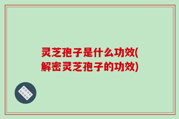 灵芝孢子是什么功效(解密灵芝孢子的功效)