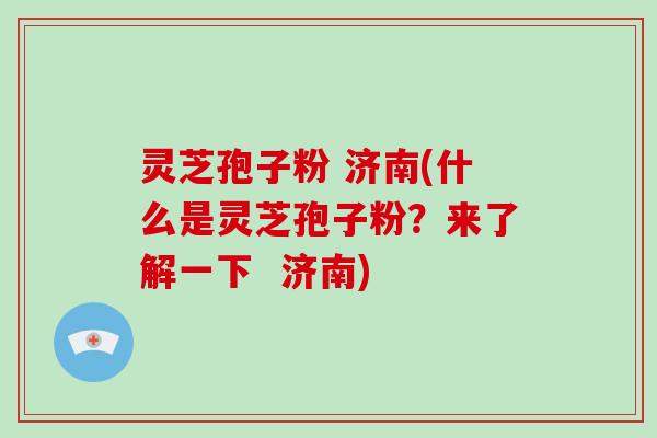 灵芝孢子粉 济南(什么是灵芝孢子粉？来了解一下  济南)