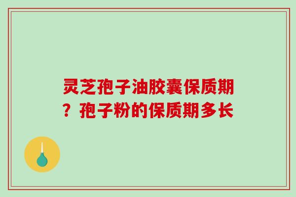 灵芝孢子油胶囊保质期？孢子粉的保质期多长