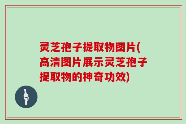 灵芝孢子提取物图片(高清图片展示灵芝孢子提取物的神奇功效)