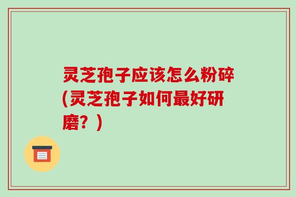 灵芝孢子应该怎么粉碎(灵芝孢子如何好研磨？)