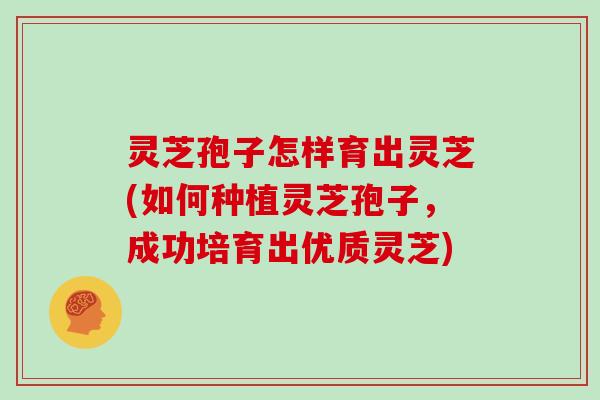 灵芝孢子怎样育出灵芝(如何种植灵芝孢子，成功培育出优质灵芝)