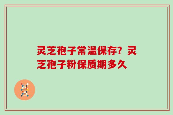 灵芝孢子常温保存？灵芝孢子粉保质期多久