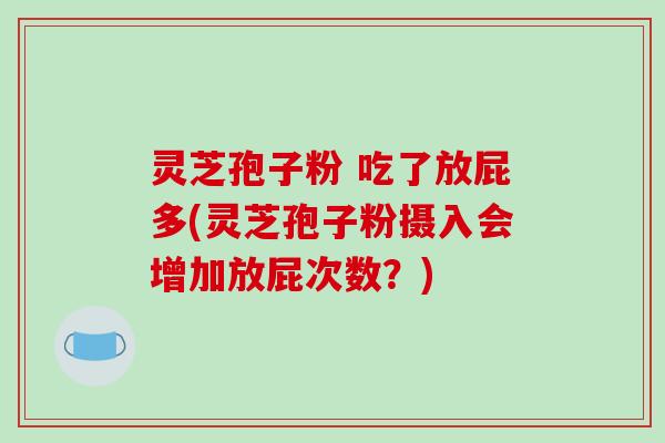 灵芝孢子粉 吃了放屁多(灵芝孢子粉摄入会增加放屁次数？)