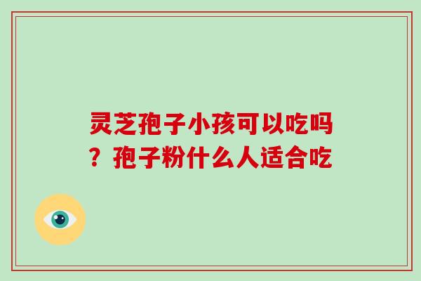 灵芝孢子小孩可以吃吗？孢子粉什么人适合吃