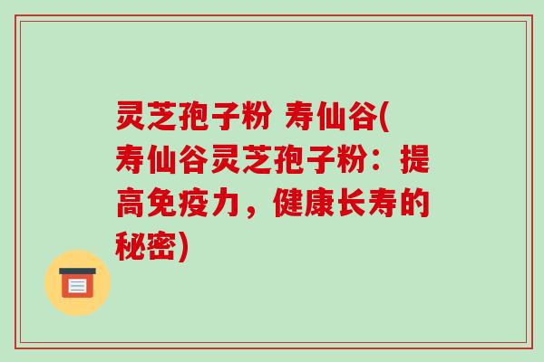 灵芝孢子粉 寿仙谷(寿仙谷灵芝孢子粉：提高免疫力，健康长寿的秘密)