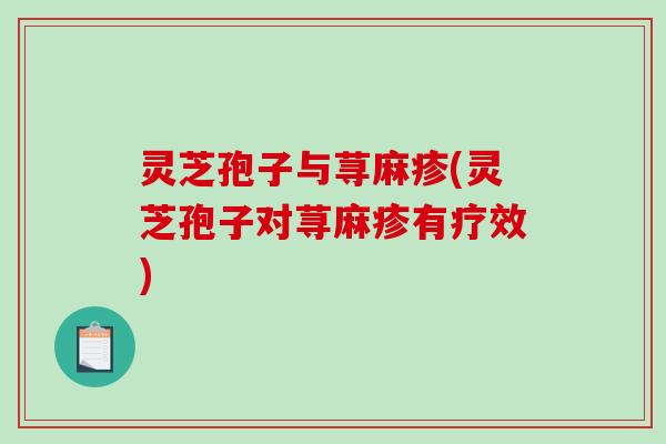 灵芝孢子与荨麻疹(灵芝孢子对荨麻疹有疗效)