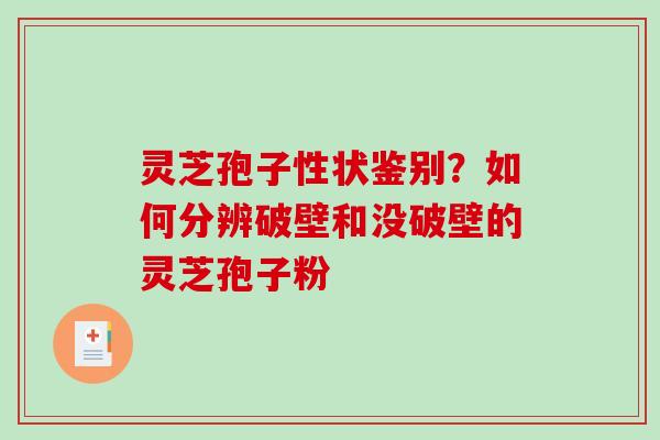 灵芝孢子性状鉴别？如何分辨破壁和没破壁的灵芝孢子粉