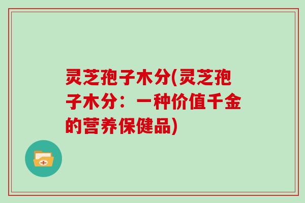 灵芝孢子木分(灵芝孢子木分：一种价值千金的营养保健品)