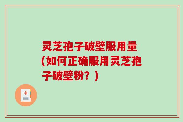 灵芝孢子破壁服用量 (如何正确服用灵芝孢子破壁粉？)