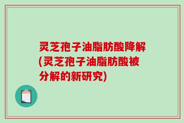 灵芝孢子油脂肪酸降解(灵芝孢子油脂肪酸被分解的新研究)