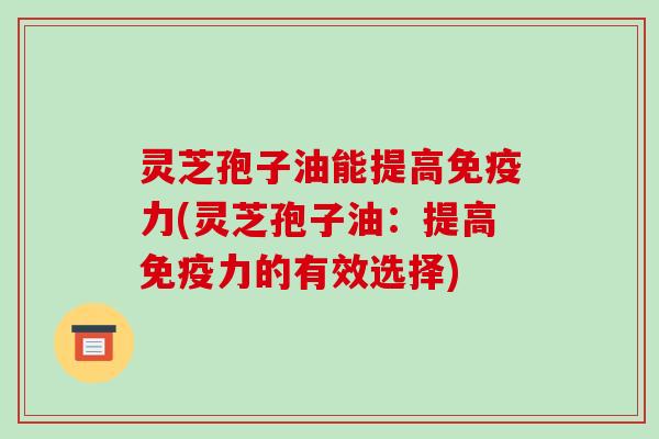 灵芝孢子油能提高免疫力(灵芝孢子油：提高免疫力的有效选择)