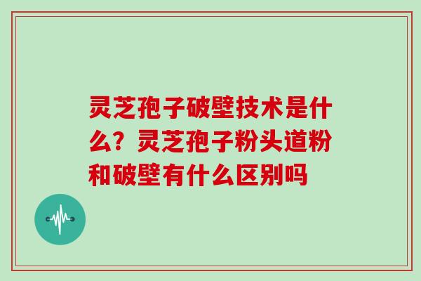 灵芝孢子破壁技术是什么？灵芝孢子粉头道粉和破壁有什么区别吗