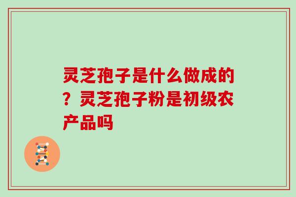 灵芝孢子是什么做成的？灵芝孢子粉是初级农产品吗