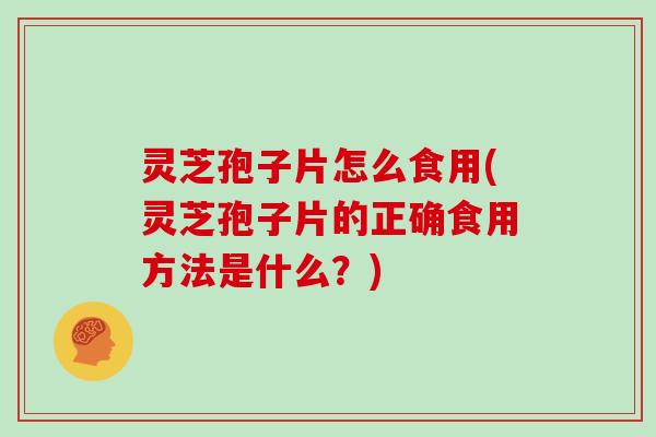 灵芝孢子片怎么食用(灵芝孢子片的正确食用方法是什么？)