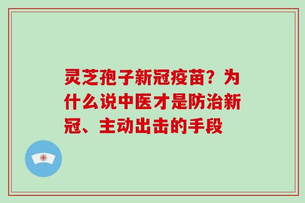 灵芝孢子新冠疫苗？为什么说中医才是防新冠、主动出击的手段