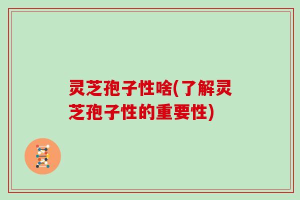 灵芝孢子性啥(了解灵芝孢子性的重要性)
