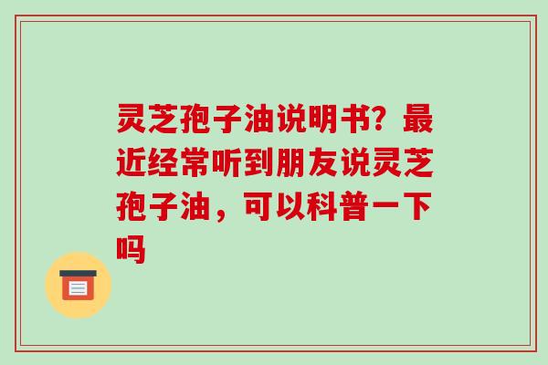 灵芝孢子油说明书？近经常听到朋友说灵芝孢子油，可以科普一下吗