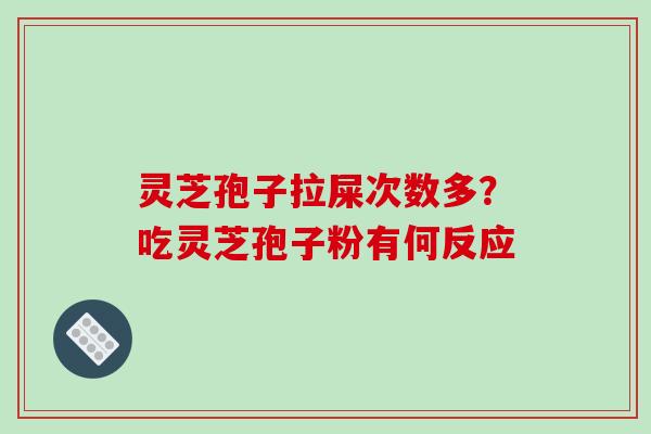 灵芝孢子拉屎次数多？吃灵芝孢子粉有何反应